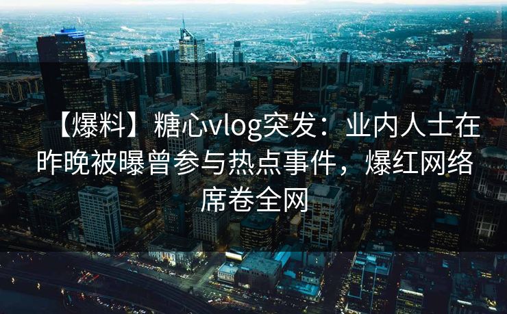 【爆料】糖心vlog突发:业内人士在昨晚被曝曾参与热点事件,爆红网络席卷全网 【爆料】糖心vlog突发:业内人士在昨晚被曝曾参与热点事件,爆红网络席卷全网