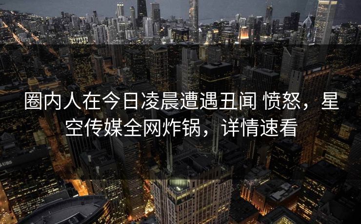 圈内人在今日凌晨遭遇丑闻 愤怒,星空传媒全网炸锅,详情速看 圈内人在今日凌晨遭遇丑闻 愤怒,星空传媒全网炸锅,详情速看