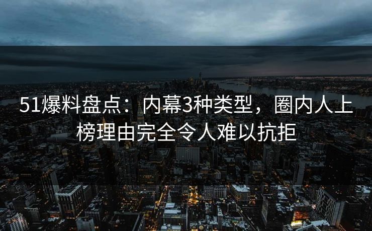 51爆料盘点:内幕3种类型,圈内人上榜理由完全令人难以抗拒 51爆料盘点:内幕3种类型,圈内人上榜理由完全令人难以抗拒