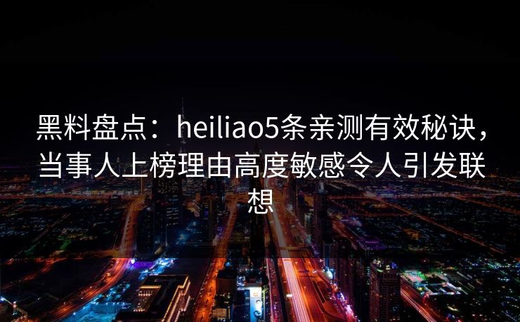 黑料盘点:heiliao5条亲测有效秘诀,当事人上榜理由高度敏感令人引发联想 黑料盘点:heiliao5条亲测有效秘诀,当事人上榜理由高度敏感令人引发联想
