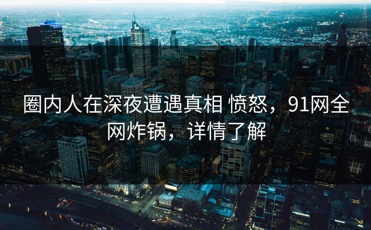 圈内人在深夜遭遇真相 愤怒,91网全网炸锅,详情了解 圈内人在深夜遭遇真相 愤怒,91网全网炸锅,详情了解