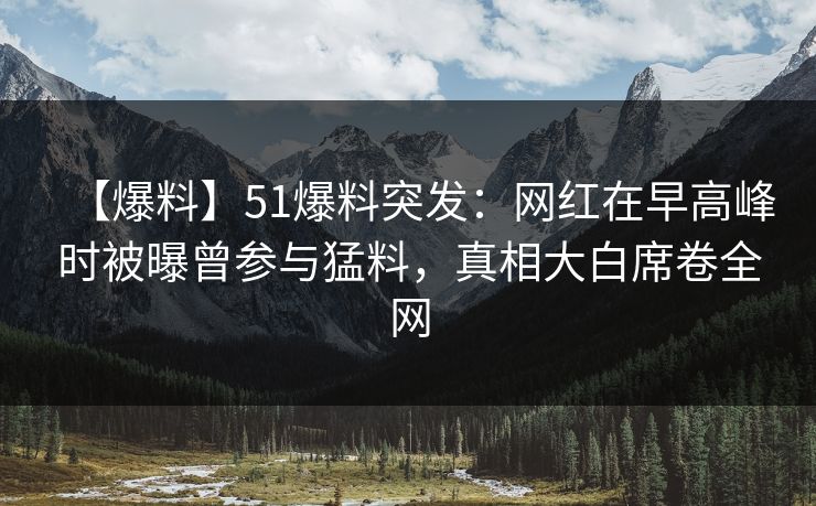【爆料】51爆料突发:网红在早高峰时被曝曾参与猛料,真相大白席卷全网 【爆料】51爆料突发:网红在早高峰时被曝曾参与猛料,真相大白席卷全网