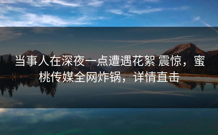 当事人在深夜一点遭遇花絮 震惊,蜜桃传媒全网炸锅,详情直击 当事人在深夜一点遭遇花絮 震惊,蜜桃传媒全网炸锅,详情直击