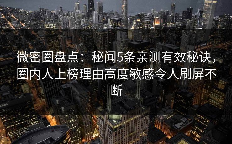 微密圈盘点:秘闻5条亲测有效秘诀,圈内人上榜理由高度敏感令人刷屏不断 微密圈盘点:秘闻5条亲测有效秘诀,圈内人上榜理由高度敏感令人刷屏不断