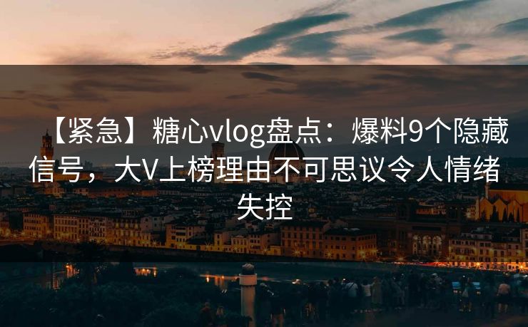 【紧急】糖心vlog盘点：爆料9个隐藏信号，大V上榜理由不可思议令人情绪失控