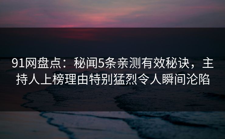 91网盘点:秘闻5条亲测有效秘诀,主持人上榜理由特别猛烈令人瞬间沦陷 91网盘点:秘闻5条亲测有效秘诀,主持人上榜理由特别猛烈令人瞬间沦陷