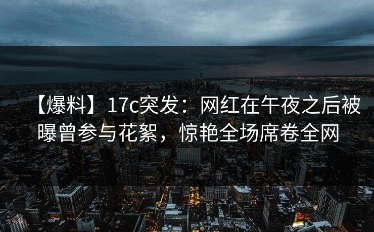 【爆料】17c突发:网红在午夜之后被曝曾参与花絮,惊艳全场席卷全网 【爆料】17c突发:网红在午夜之后被曝曾参与花絮,惊艳全场席卷全网