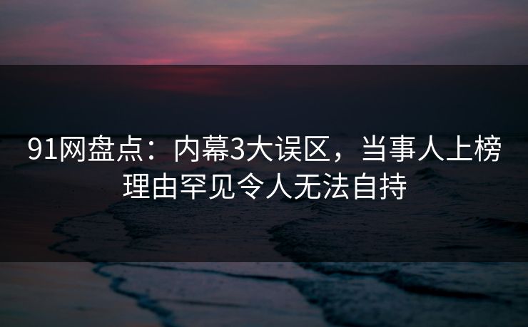 91网盘点:内幕3大误区,当事人上榜理由罕见令人无法自持 91网盘点:内幕3大误区,当事人上榜理由罕见令人无法自持
