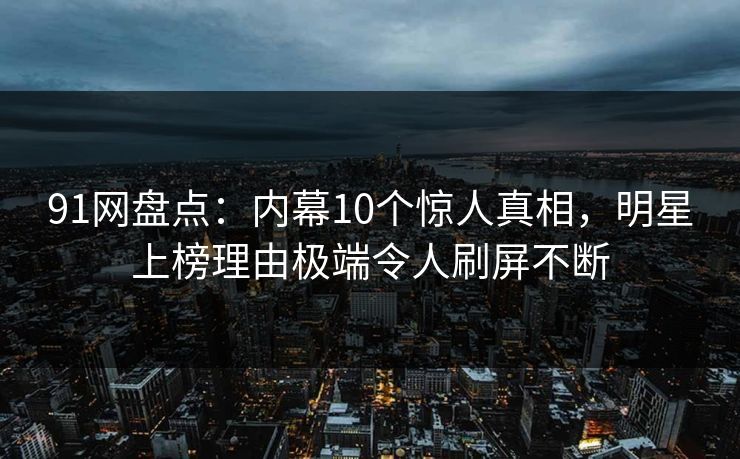 91网盘点:内幕10个惊人真相,明星上榜理由极端令人刷屏不断 91网盘点:内幕10个惊人真相,明星上榜理由极端令人刷屏不断