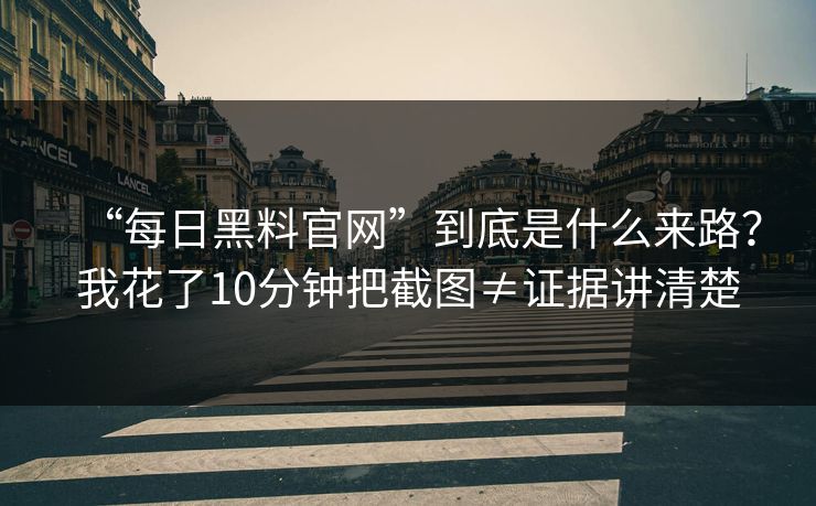 “每日黑料官网”到底是什么来路?我花了10分钟把截图≠证据讲清楚 “每日黑料官网”到底是什么来路?我花了10分钟把截图≠证据讲清楚