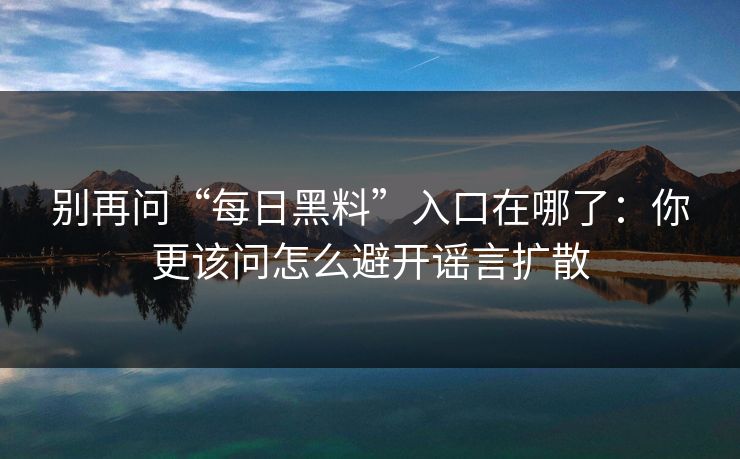 别再问“每日黑料”入口在哪了：你更该问怎么避开谣言扩散