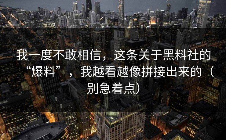 我一度不敢相信,这条关于黑料社的“爆料”,我越看越像拼接出来的(别急着点) 我一度不敢相信,这条关于黑料社的“爆料”,我越看越像拼接出来的(别急着点)