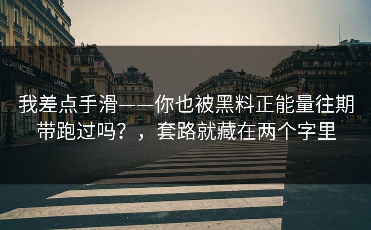 我差点手滑——你也被黑料正能量往期带跑过吗？，套路就藏在两个字里