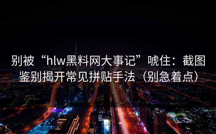 别被“hlw黑料网大事记”唬住:截图鉴别揭开常见拼贴手法(别急着点) 别被“hlw黑料网大事记”唬住:截图鉴别揭开常见拼贴手法(别急着点)