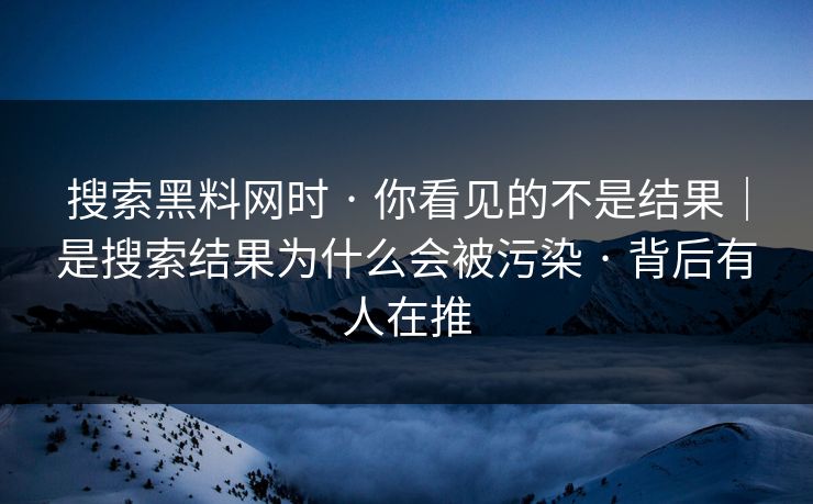 搜索黑料网时 · 你看见的不是结果｜是搜索结果为什么会被污染 · 背后有人在推