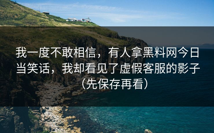 我一度不敢相信，有人拿黑料网今日当笑话，我却看见了虚假客服的影子（先保存再看）
