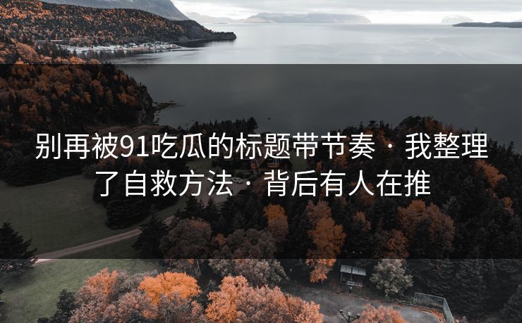别再被91吃瓜的标题带节奏 · 我整理了自救方法 · 背后有人在推