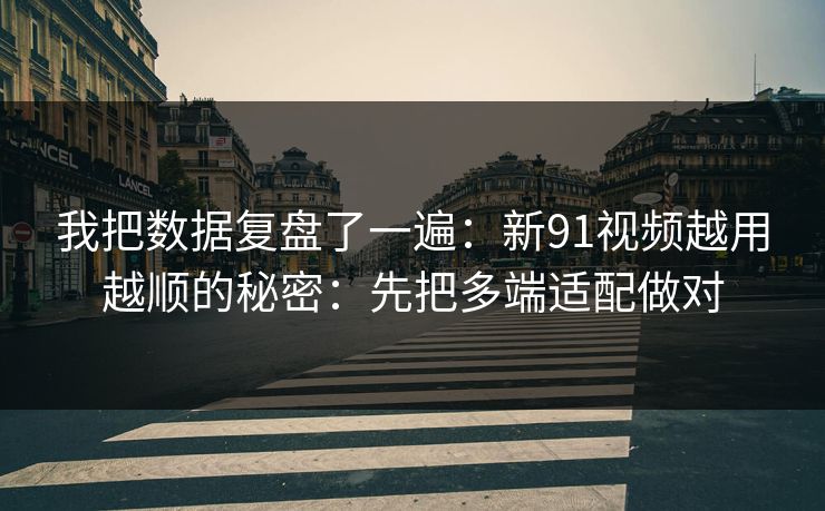 我把数据复盘了一遍：新91视频越用越顺的秘密：先把多端适配做对