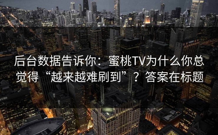 后台数据告诉你：蜜桃TV为什么你总觉得“越来越难刷到”？答案在标题