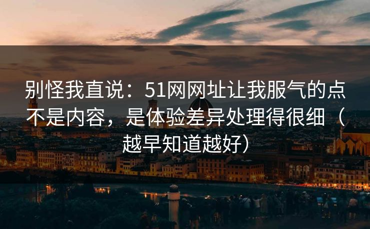 别怪我直说：51网网址让我服气的点不是内容，是体验差异处理得很细（越早知道越好）