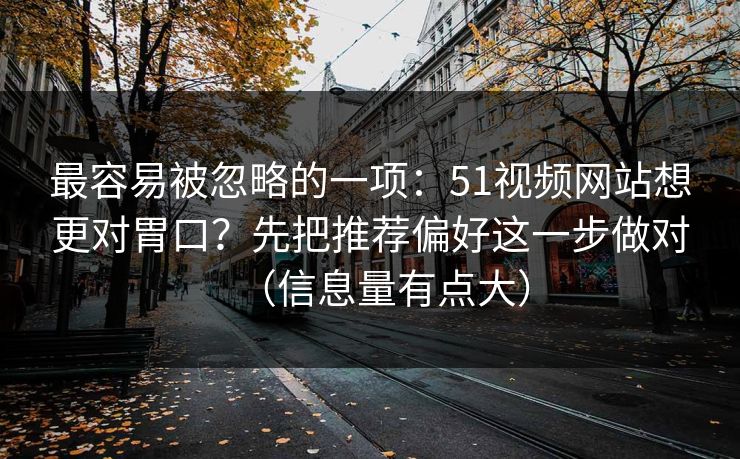 最容易被忽略的一项：51视频网站想更对胃口？先把推荐偏好这一步做对（信息量有点大）