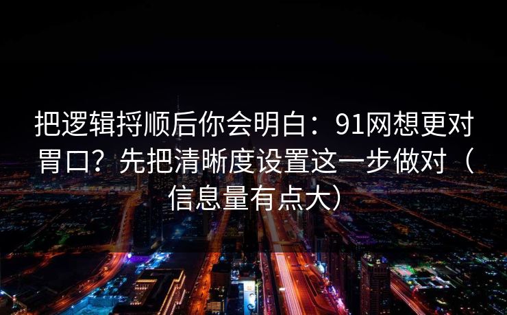把逻辑捋顺后你会明白：91网想更对胃口？先把清晰度设置这一步做对（信息量有点大）