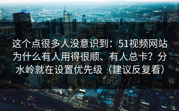 这个点很多人没意识到:51视频网站为什么有人用得很顺、有人总卡?分水岭就在设置优先级(建议反复看) 这个点很多人没意识到:51视频网站为什么有人用得很顺、有人总卡?分水岭就在设置优先级(建议反复看)