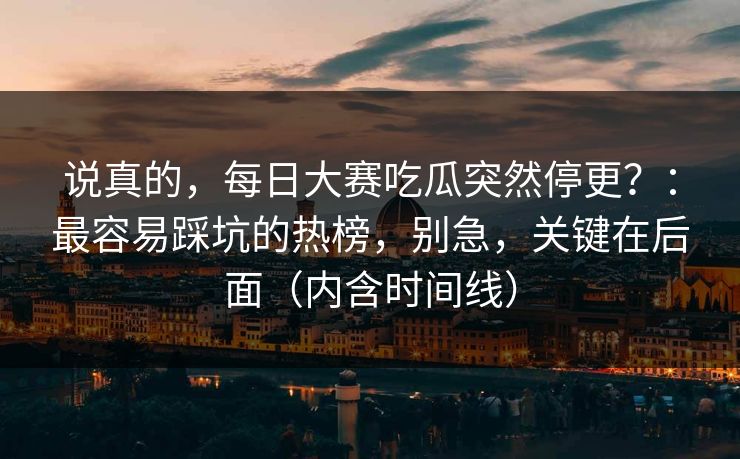 说真的，每日大赛吃瓜突然停更？：最容易踩坑的热榜，别急，关键在后面（内含时间线）