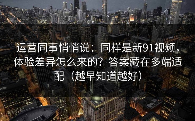 运营同事悄悄说：同样是新91视频，体验差异怎么来的？答案藏在多端适配（越早知道越好）