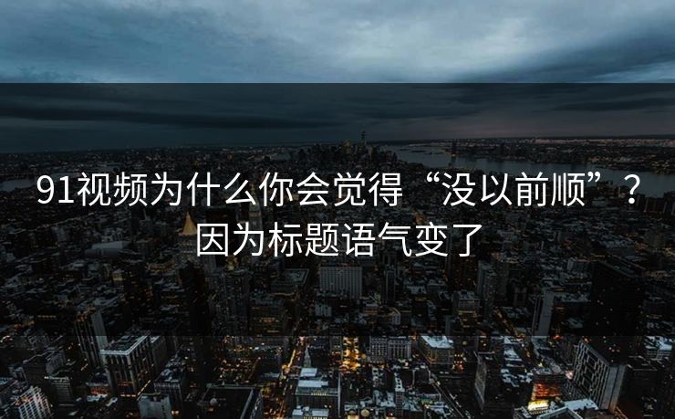 91视频为什么你会觉得“没以前顺”?因为标题语气变了 91视频为什么你会觉得“没以前顺”?因为标题语气变了