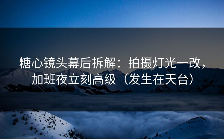 糖心镜头幕后拆解：拍摄灯光一改，加班夜立刻高级（发生在天台）