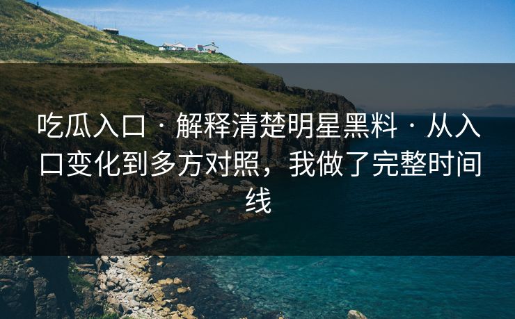 吃瓜入口 · 解释清楚明星黑料 · 从入口变化到多方对照，我做了完整时间线