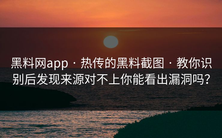 黑料网app · 热传的黑料截图 · 教你识别后发现来源对不上你能看出漏洞吗？