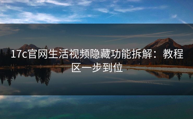 17c官网生活视频隐藏功能拆解:教程区一步到位 17c官网生活视频隐藏功能拆解:教程区一步到位