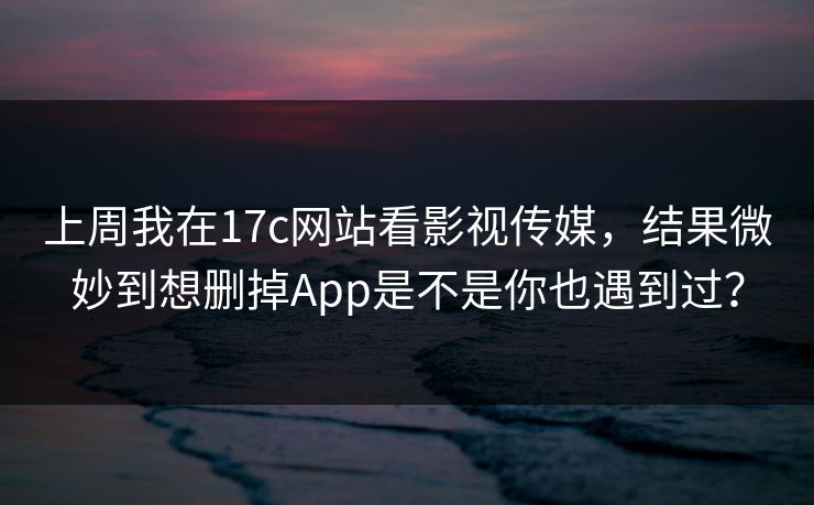 上周我在17c网站看影视传媒,结果微妙到想删掉App是不是你也遇到过? 上周我在17c网站看影视传媒,结果微妙到想删掉App是不是你也遇到过?