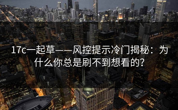 17c一起草——风控提示冷门揭秘：为什么你总是刷不到想看的？