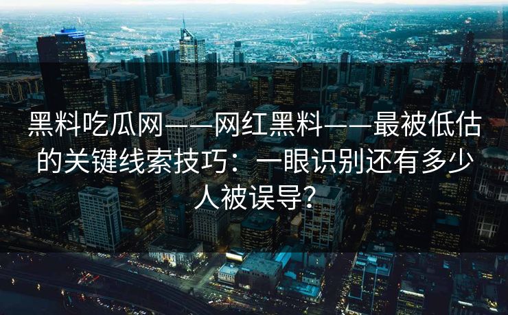 黑料吃瓜网——网红黑料——最被低估的关键线索技巧:一眼识别还有多少人被误导? 黑料吃瓜网——网红黑料——最被低估的关键线索技巧:一眼识别还有多少人被误导?