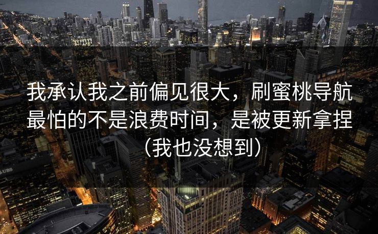我承认我之前偏见很大，刷蜜桃导航最怕的不是浪费时间，是被更新拿捏（我也没想到）
